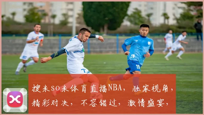 搜米so米体育直播NBA，独家视角，精彩对决，不容错过，激情盛宴，等你来战