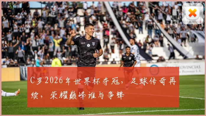 C罗2026年世界杯夺冠，足球传奇再续，荣耀巅峰谁与争锋