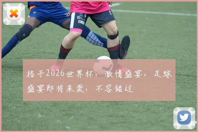 格子2026世界杯，激情盛宴，足球盛宴即将来袭，不容错过