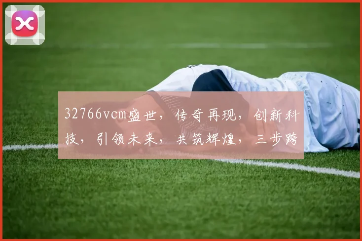 32766vcm盛世，传奇再现，创新科技，引领未来，共筑辉煌，三步跨越
