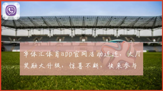 华体汇体育app官网活动连连，大厅奖励大升级，惊喜不断，快来参与
