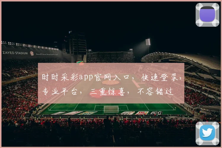 时时采彩app官网入口，快速登录，专业平台，三重惊喜，不容错过