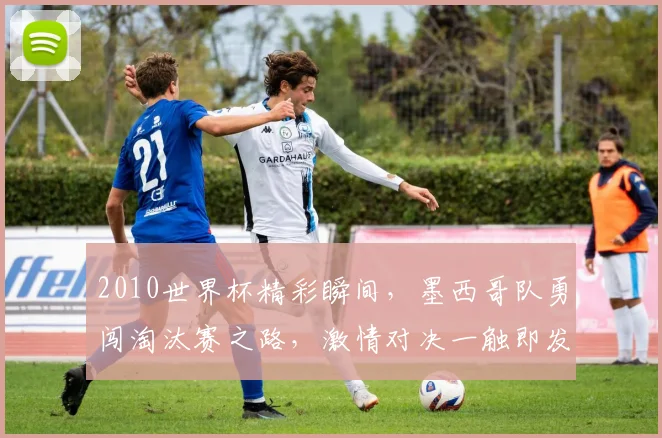 2010世界杯精彩瞬间，墨西哥队勇闯淘汰赛之路，激情对决一触即发，不容错过