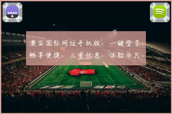 澳亚国际网址手机版，一键登录，畅享便捷，三重优惠，体验非凡，必看攻略，速来一探