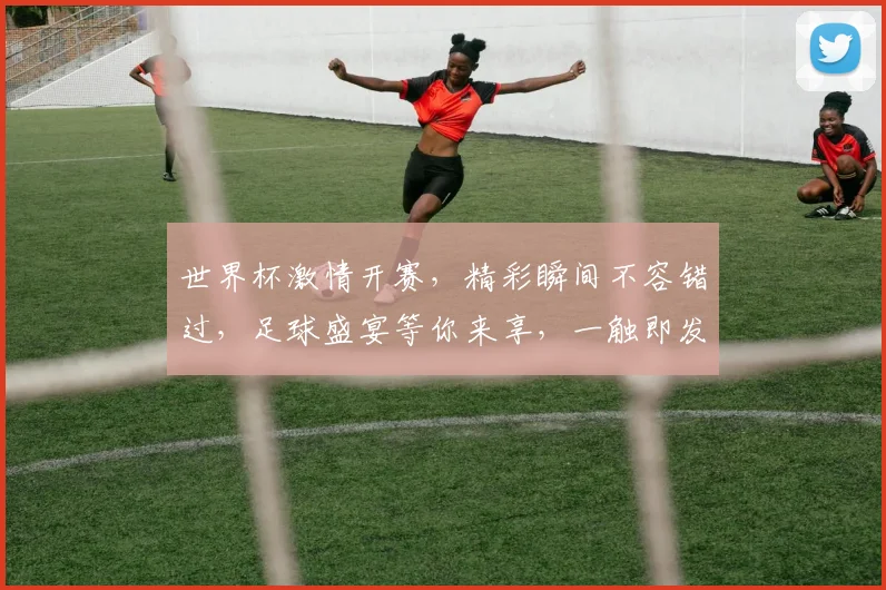 世界杯激情开赛，精彩瞬间不容错过，足球盛宴等你来享，一触即发