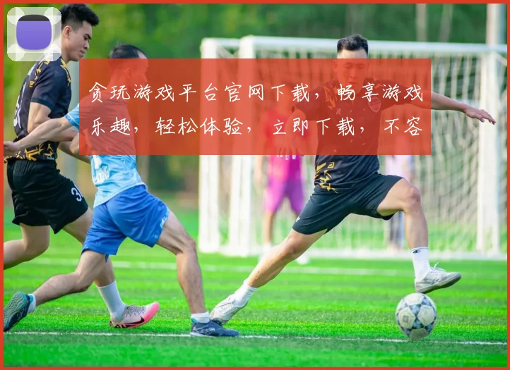 贪玩游戏平台官网下载，畅享游戏乐趣，轻松体验，立即下载，不容错过