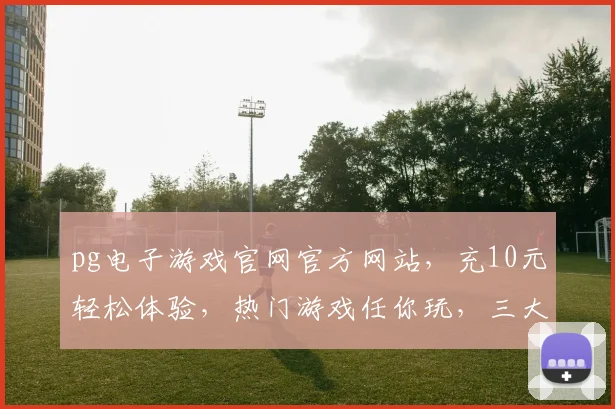 pg电子游戏官网官方网站，充10元轻松体验，热门游戏任你玩，三大亮点不容错过，立即加入