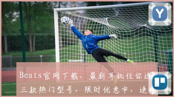 Beats官网下载，最新耳机任你选，三款热门型号，限时优惠中，速来抢购