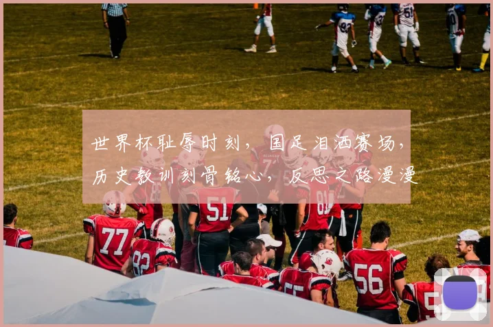 世界杯耻辱时刻，国足泪洒赛场，历史教训刻骨铭心，反思之路漫漫。