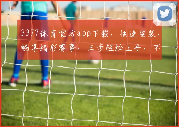 3377体育官方app下载，快速安装，畅享精彩赛事，三步轻松上手，不容错过