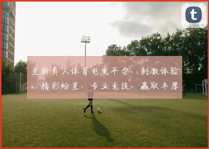全新真人体育电竞平台，刺激体验，精彩纷呈，专业竞技，赢取丰厚奖励，不容错过