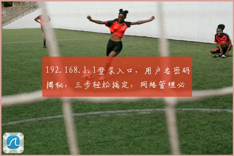 192.168.1.1登录入口，用户名密码揭秘，三步轻松搞定，网络管理必备