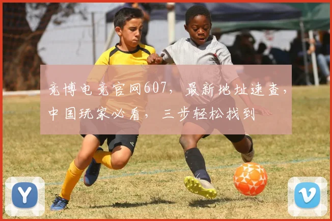 竞博电竞官网607，最新地址速查，中国玩家必看，三步轻松找到