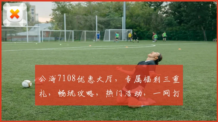 公海7108优惠大厅，专属福利三重礼，畅玩攻略，热门活动，一网打尽