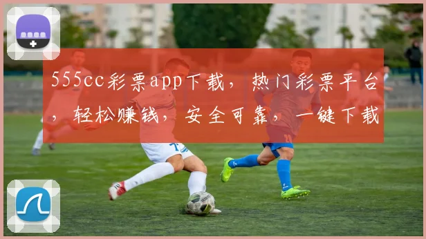 555cc彩票app下载，热门彩票平台，轻松赚钱，安全可靠，一键下载，体验非凡