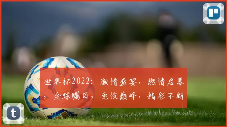 世界杯2022：激情盛宴，燃情启幕，全球瞩目，竞技巅峰，精彩不断，不容错过
