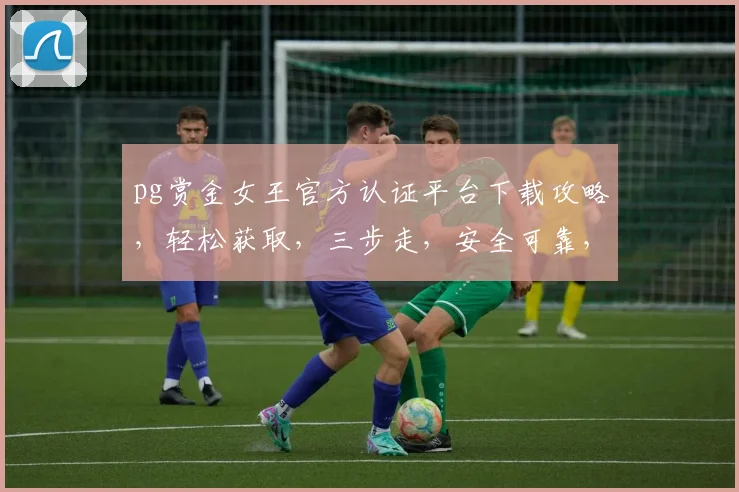 pg赏金女王官方认证平台下载攻略，轻松获取，三步走，安全可靠，必备