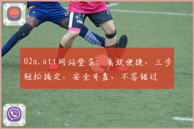 02a.att网站登录：高效便捷，三步轻松搞定，安全可靠，不容错过