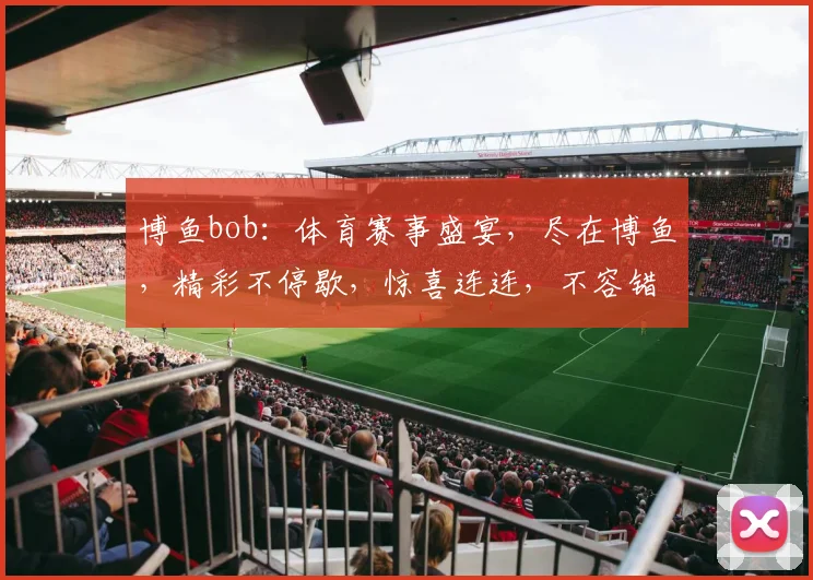 博鱼bob：体育赛事盛宴，尽在博鱼，精彩不停歇，惊喜连连，不容错过